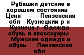 Рубашки детские в хорошем состоянии. › Цена ­ 150 - Пензенская обл., Кузнецкий р-н, Кузнецк г. Одежда, обувь и аксессуары » Мужская одежда и обувь   . Пензенская обл.
